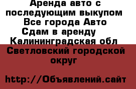 Аренда авто с последующим выкупом. - Все города Авто » Сдам в аренду   . Калининградская обл.,Светловский городской округ 